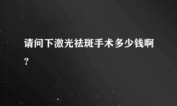请问下激光祛斑手术多少钱啊？