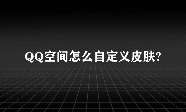 QQ空间怎么自定义皮肤?
