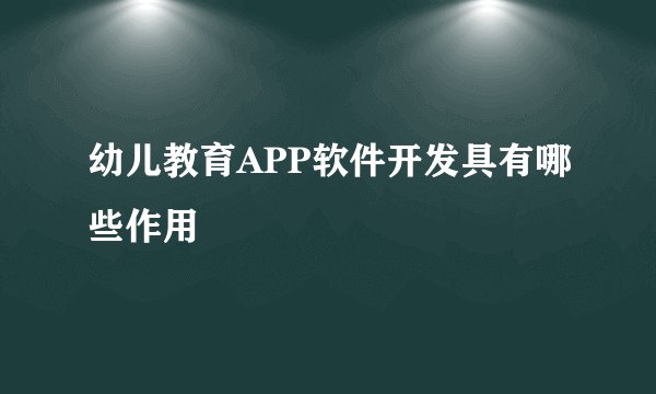 幼儿教育APP软件开发具有哪些作用