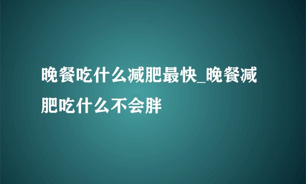 晚餐吃什么减肥最快_晚餐减肥吃什么不会胖