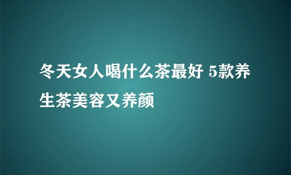 冬天女人喝什么茶最好 5款养生茶美容又养颜