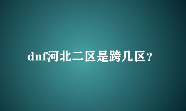 dnf河北二区是跨几区?