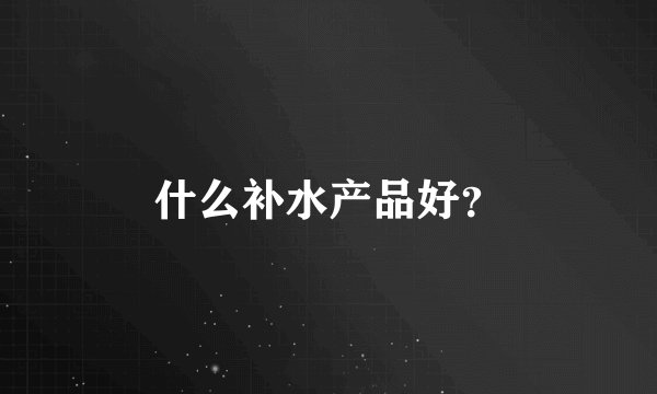什么补水产品好?