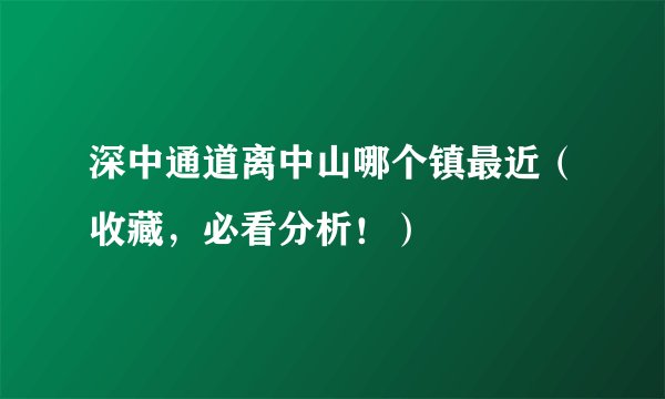 深中通道离中山哪个镇最近（收藏，必看分析！）