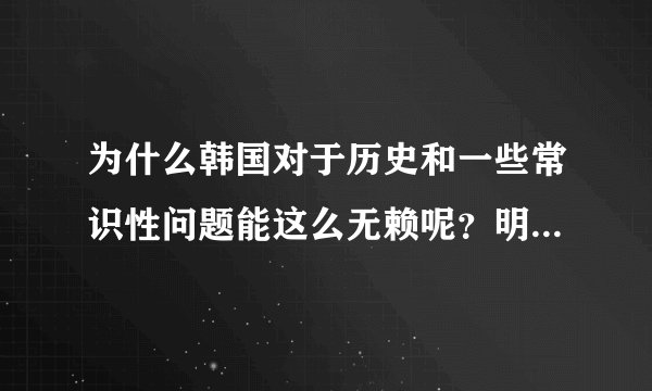为什么韩国对于历史和一些常识性问题能这么无赖呢？明明就是一个亚洲小国罢了
