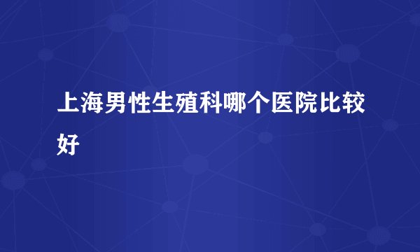 上海男性生殖科哪个医院比较好
