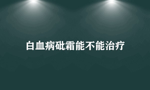 白血病砒霜能不能治疗