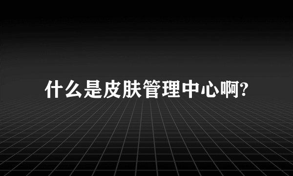 什么是皮肤管理中心啊?