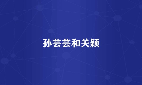 孙芸芸和关颖