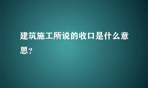 建筑施工所说的收口是什么意思？