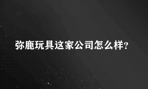 弥鹿玩具这家公司怎么样？