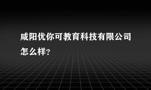 咸阳优你可教育科技有限公司怎么样？