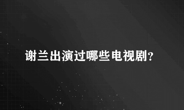 谢兰出演过哪些电视剧？