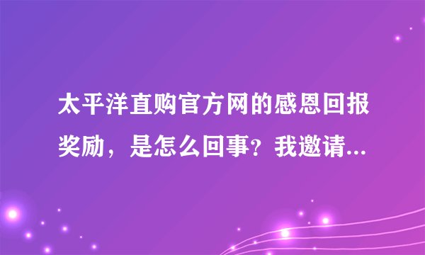 太平洋直购官方网的感恩回报奖励，是怎么回事？我邀请别人，但都不消费的话，会有PV赚吗