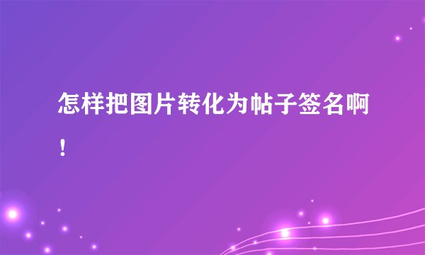 怎样把图片转化为帖子签名啊！