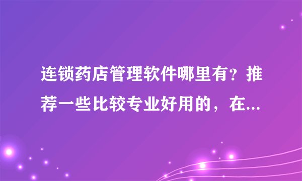 连锁药店管理软件哪里有?推荐一些比较专业好用的,在此谢过!