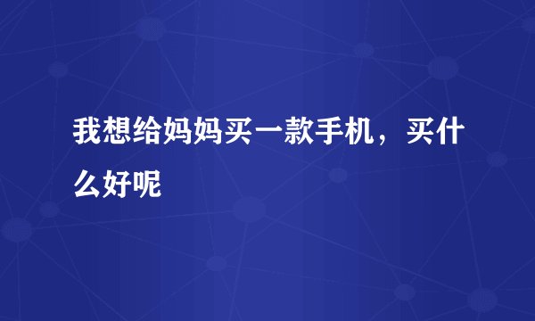 我想给妈妈买一款手机，买什么好呢