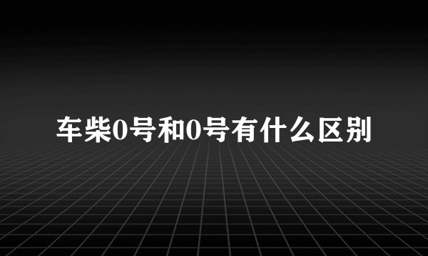 车柴0号和0号有什么区别