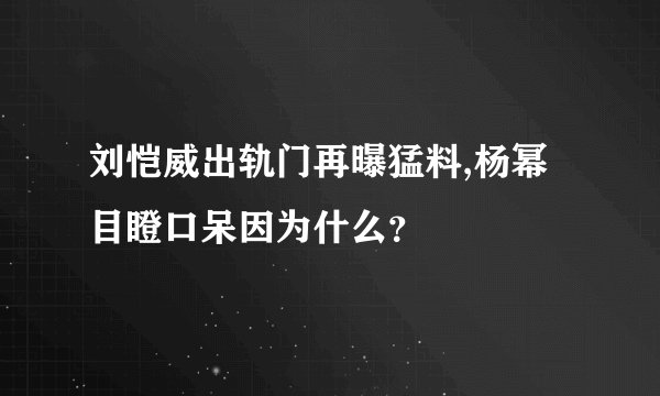 刘恺威出轨门再曝猛料,杨幂目瞪口呆因为什么？