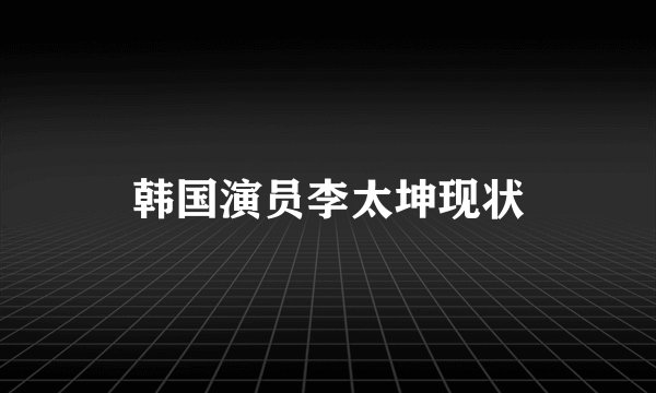 韩国演员李太坤现状