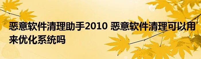 恶意软件清理助手2010 恶意软件清理可以用来优化系统吗