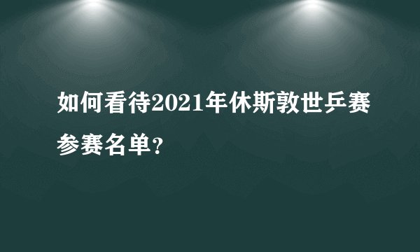 如何看待2021年休斯敦世乒赛参赛名单？