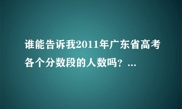 谁能告诉我2011年广东省高考各个分数段的人数吗？万分感谢！！！