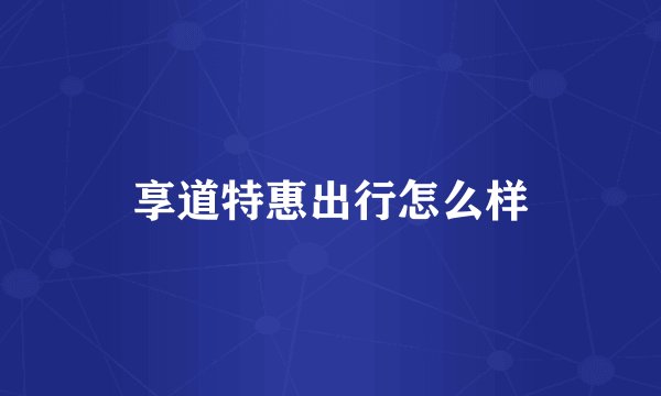 享道特惠出行怎么样
