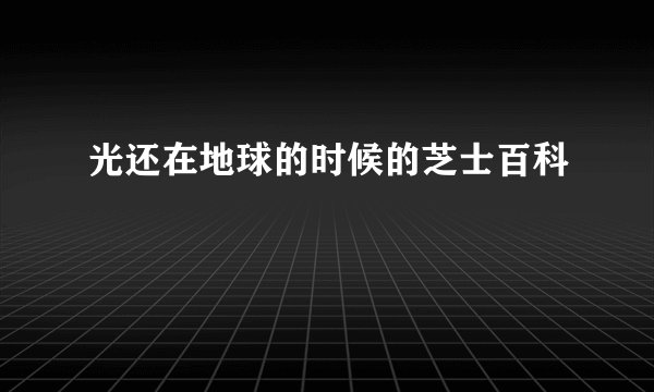 光还在地球的时候的芝士百科
