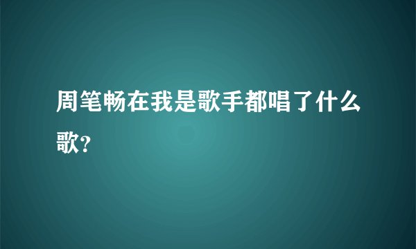 周笔畅在我是歌手都唱了什么歌?