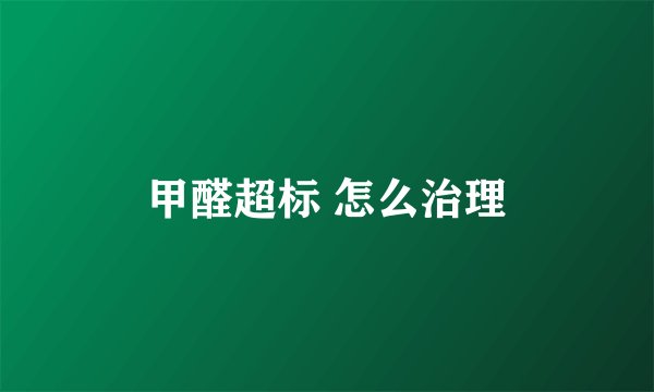 甲醛超标 怎么治理