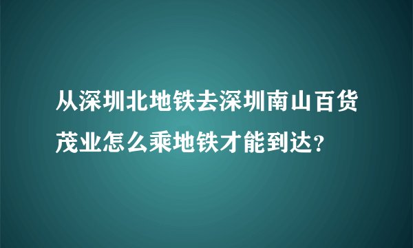 从深圳北地铁去深圳南山百货茂业怎么乘地铁才能到达？