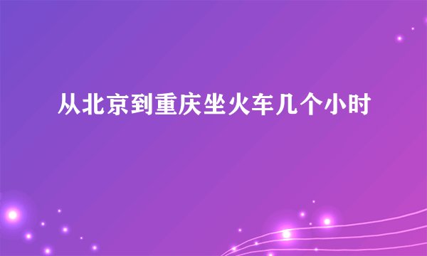 从北京到重庆坐火车几个小时