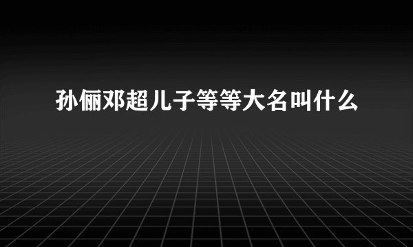 孙俪邓超儿子等等大名叫什么