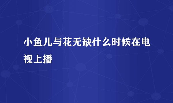 小鱼儿与花无缺什么时候在电视上播