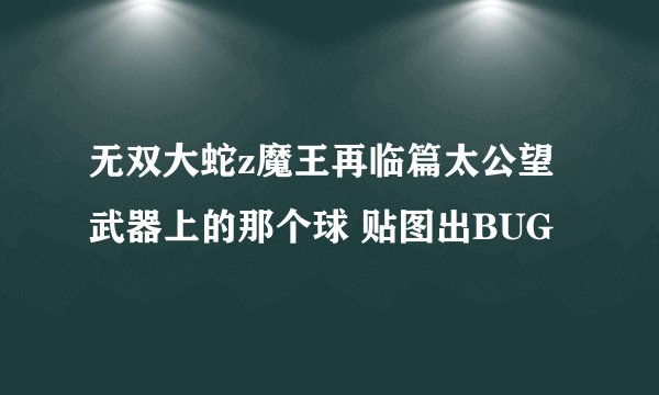 无双大蛇z魔王再临篇太公望武器上的那个球 贴图出BUG