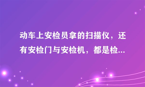 动车上安检员拿的扫描仪，还有安检门与安检机，都是检查什么？