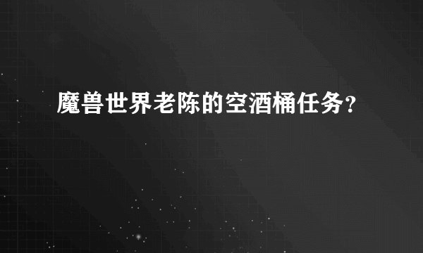 魔兽世界老陈的空酒桶任务？
