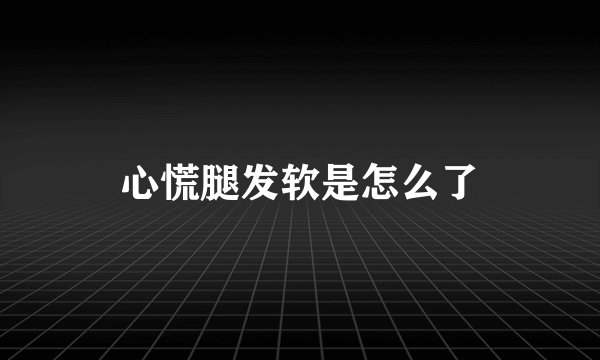心慌腿发软是怎么了