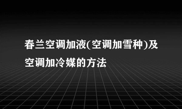 春兰空调加液(空调加雪种)及空调加冷媒的方法