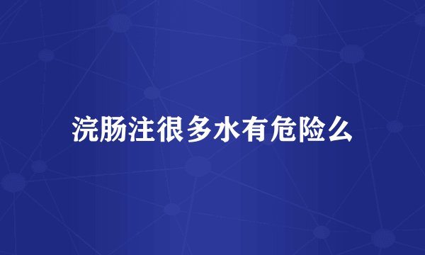 浣肠注很多水有危险么