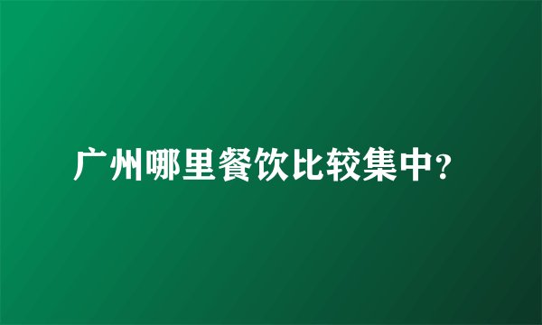 广州哪里餐饮比较集中？