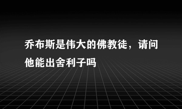 乔布斯是伟大的佛教徒，请问他能出舍利子吗