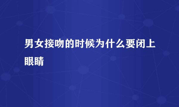 男女接吻的时候为什么要闭上眼睛