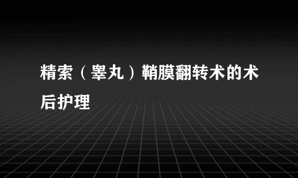 精索（睾丸）鞘膜翻转术的术后护理