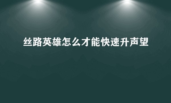 丝路英雄怎么才能快速升声望