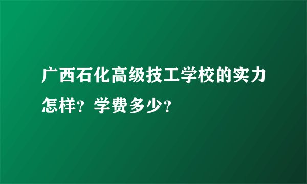 广西石化高级技工学校的实力怎样？学费多少？