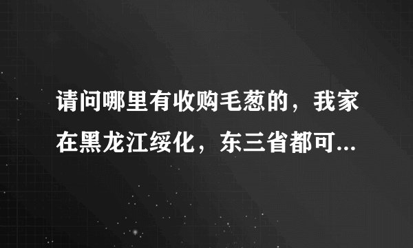 请问哪里有收购毛葱的，我家在黑龙江绥化，东三省都可以，谢谢