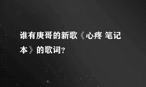 谁有庚哥的新歌《心疼 笔记本》的歌词?