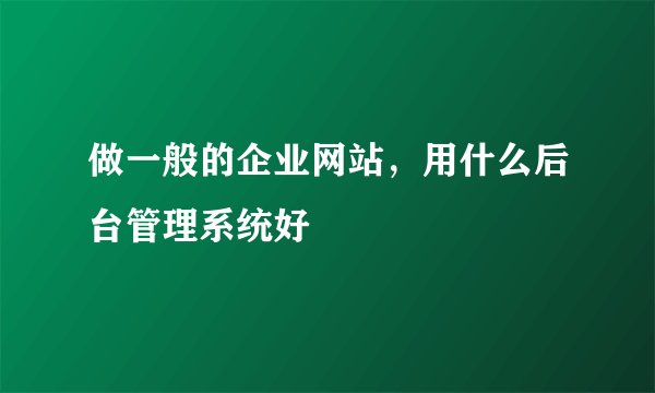 做一般的企业网站,用什么后台管理系统好